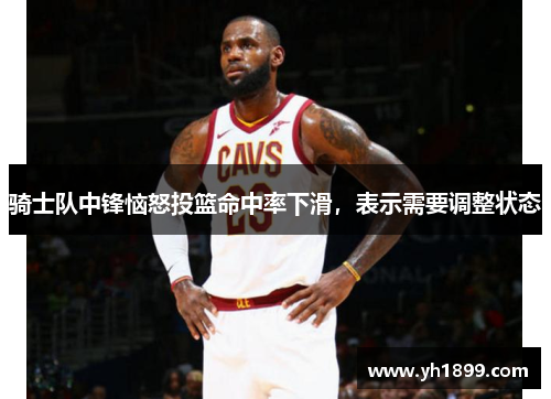 骑士队中锋恼怒投篮命中率下滑，表示需要调整状态